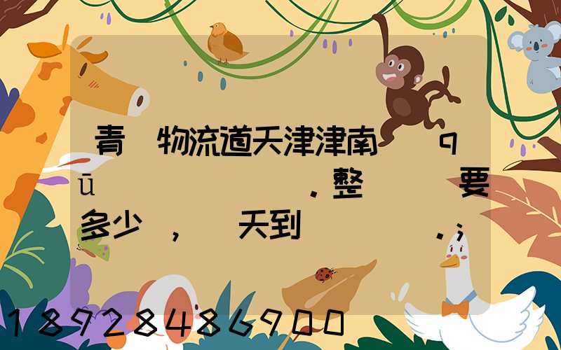 青島物流道天津津南區(qū)。整車運輸要多少錢,幾天到貨。